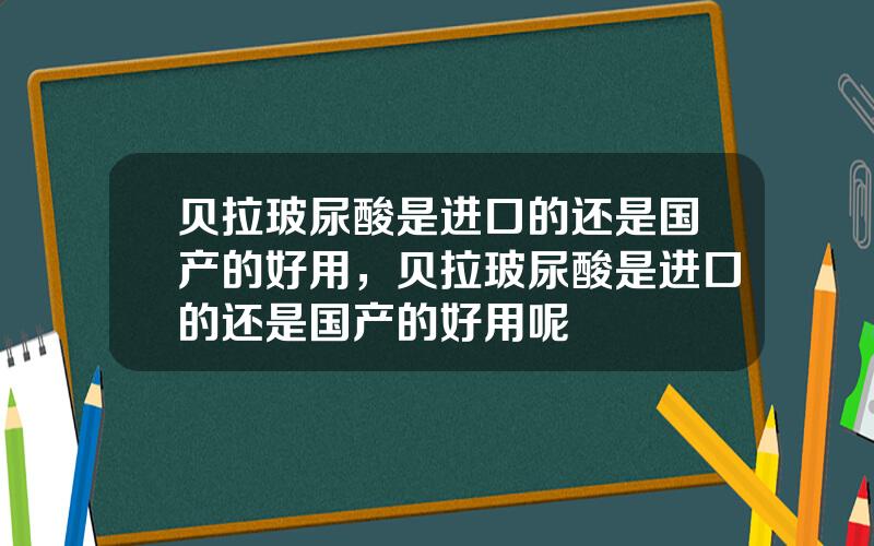 贝拉玻尿酸是进口的还是国产的好用，贝拉玻尿酸是进口的还是国产的好用呢