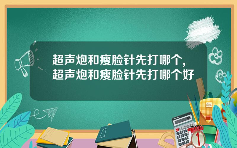 超声炮和瘦脸针先打哪个,超声炮和瘦脸针先打哪个好