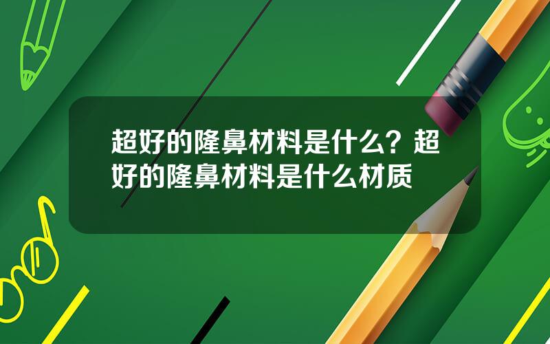 超好的隆鼻材料是什么？超好的隆鼻材料是什么材质