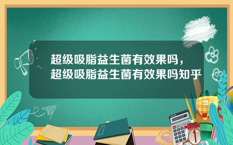 超级吸脂益生菌有效果吗，超级吸脂益生菌有效果吗知乎