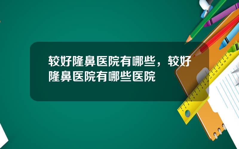 较好隆鼻医院有哪些，较好隆鼻医院有哪些医院