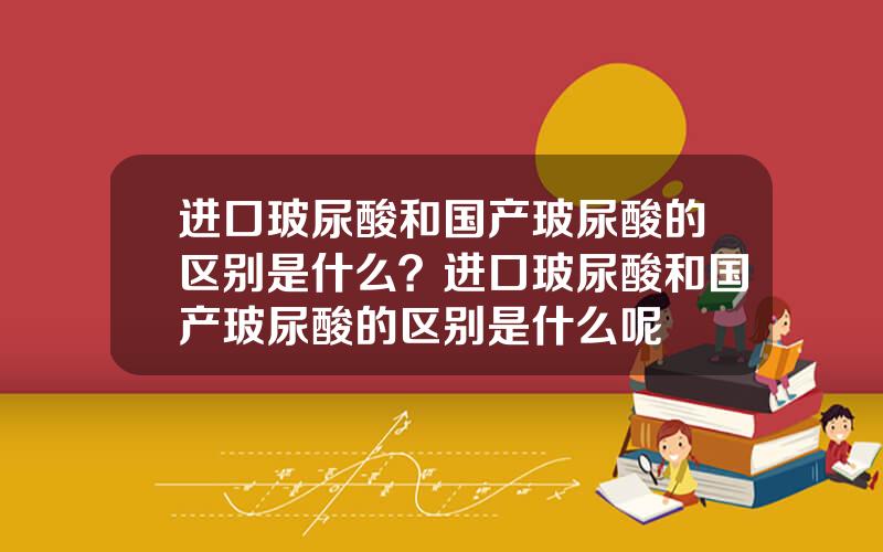 进口玻尿酸和国产玻尿酸的区别是什么？进口玻尿酸和国产玻尿酸的区别是什么呢