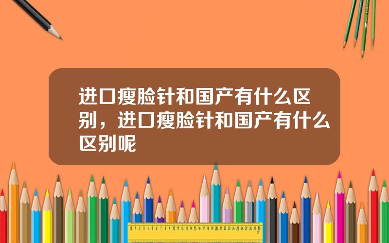 进口瘦脸针和国产有什么区别，进口瘦脸针和国产有什么区别呢