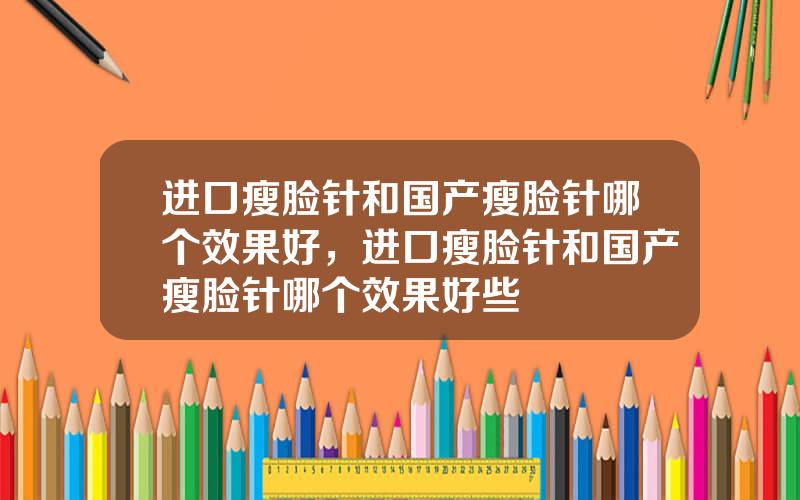 进口瘦脸针和国产瘦脸针哪个效果好，进口瘦脸针和国产瘦脸针哪个效果好些