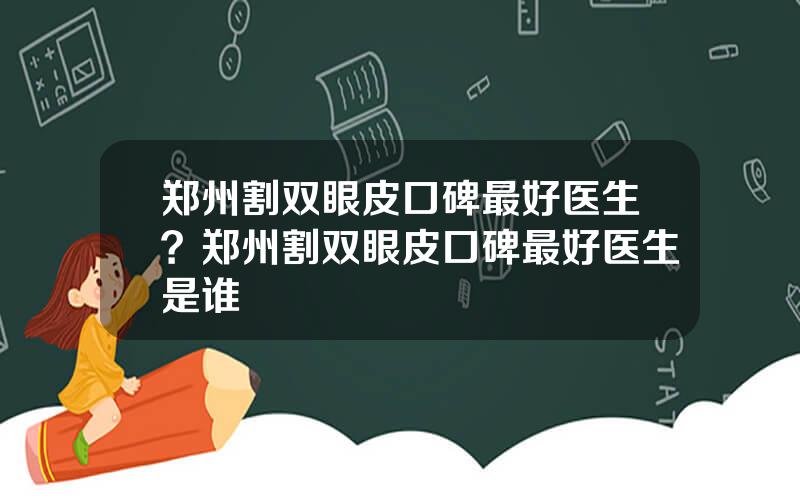 郑州割双眼皮口碑最好医生？郑州割双眼皮口碑最好医生是谁