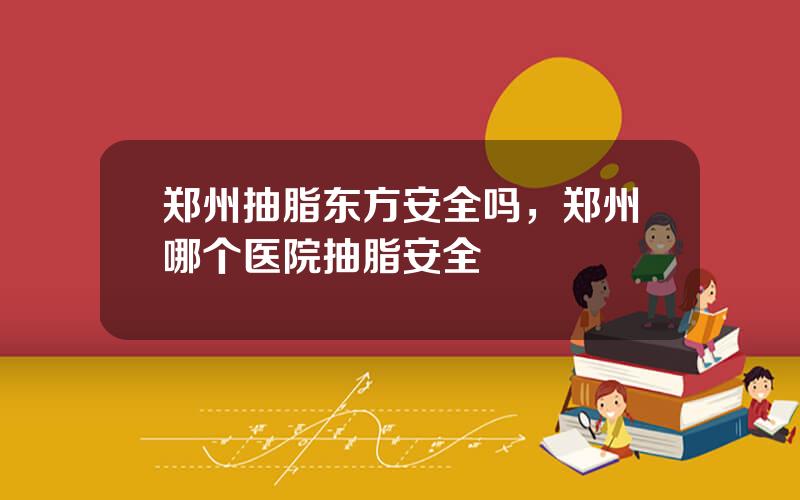 郑州抽脂东方安全吗，郑州哪个医院抽脂安全