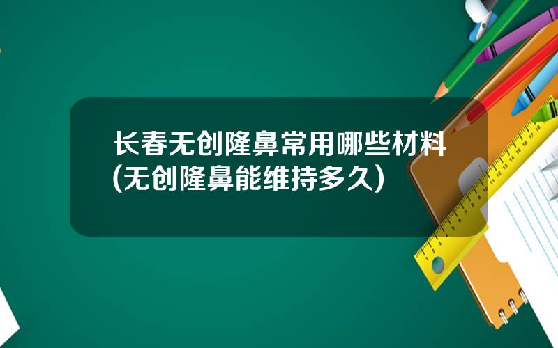 长春无创隆鼻常用哪些材料(无创隆鼻能维持多久)