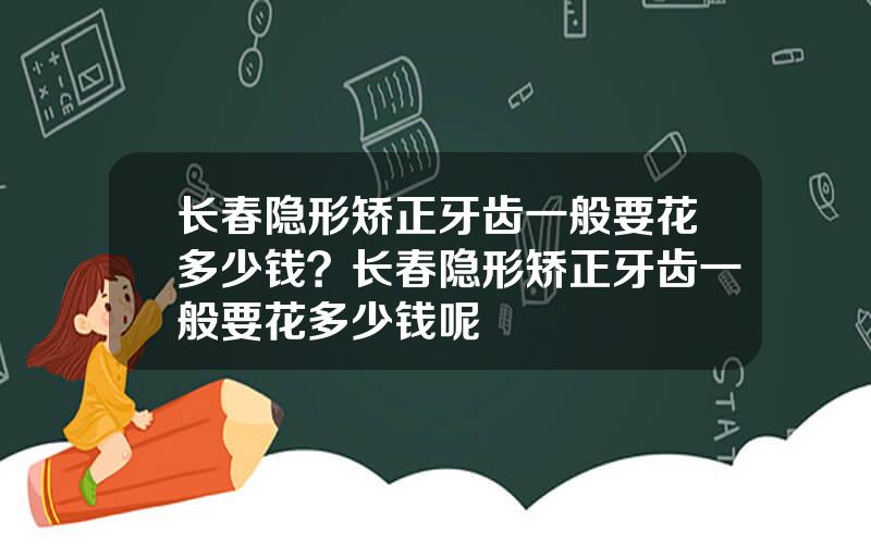 长春隐形矫正牙齿一般要花多少钱？长春隐形矫正牙齿一般要花多少钱呢