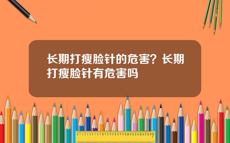 长期打瘦脸针的危害？长期打瘦脸针有危害吗