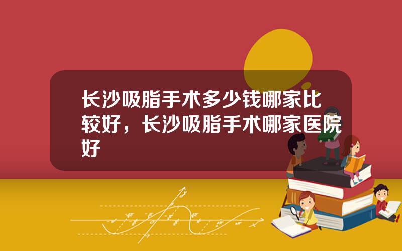 长沙吸脂手术多少钱哪家比较好，长沙吸脂手术哪家医院好