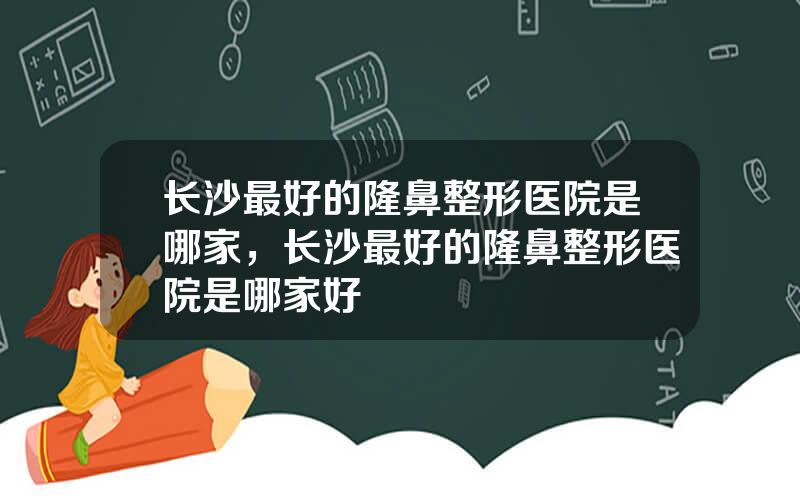 长沙最好的隆鼻整形医院是哪家，长沙最好的隆鼻整形医院是哪家好