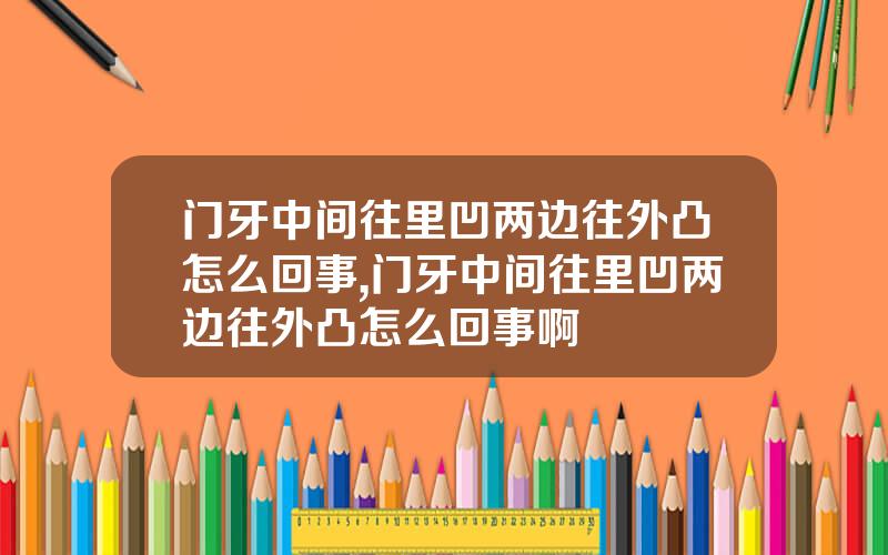 门牙中间往里凹两边往外凸怎么回事,门牙中间往里凹两边往外凸怎么回事啊