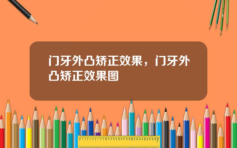 门牙外凸矫正效果，门牙外凸矫正效果图