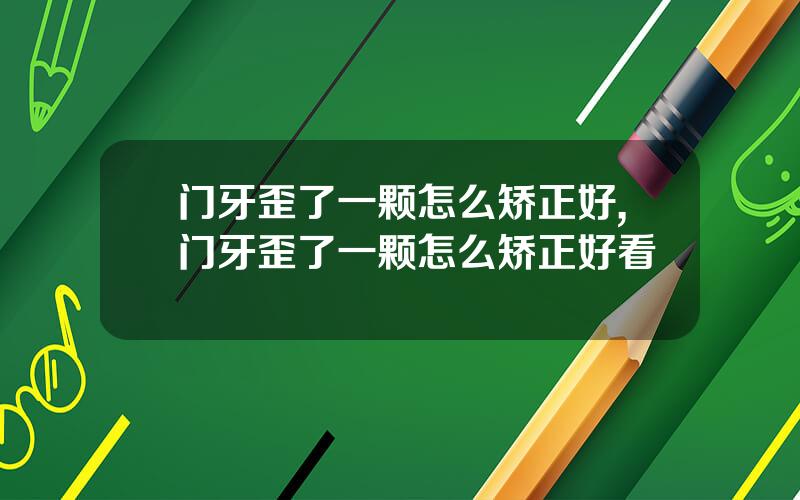 门牙歪了一颗怎么矫正好,门牙歪了一颗怎么矫正好看