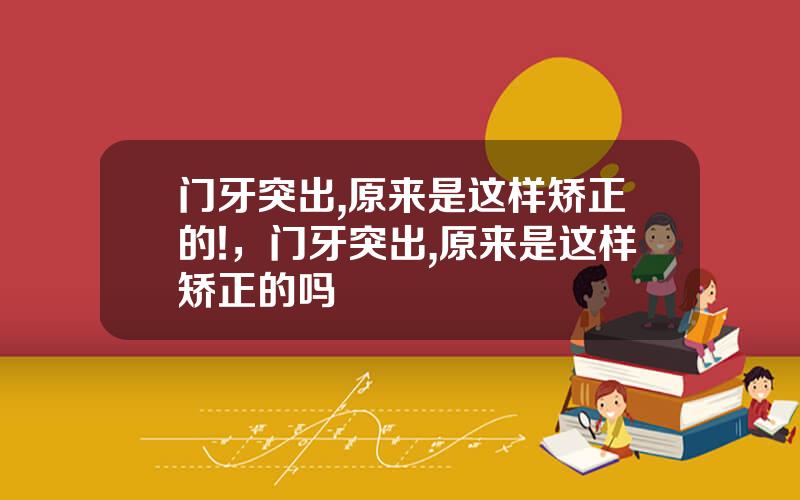 门牙突出,原来是这样矫正的!，门牙突出,原来是这样矫正的吗