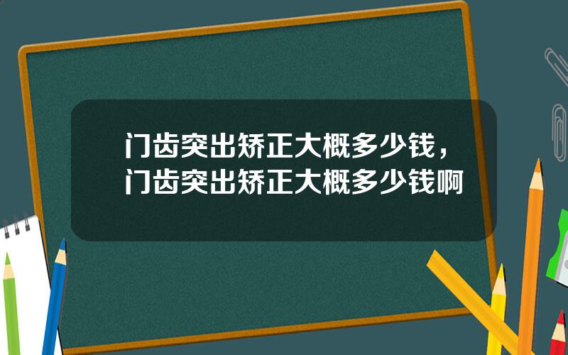 门齿突出矫正大概多少钱，门齿突出矫正大概多少钱啊