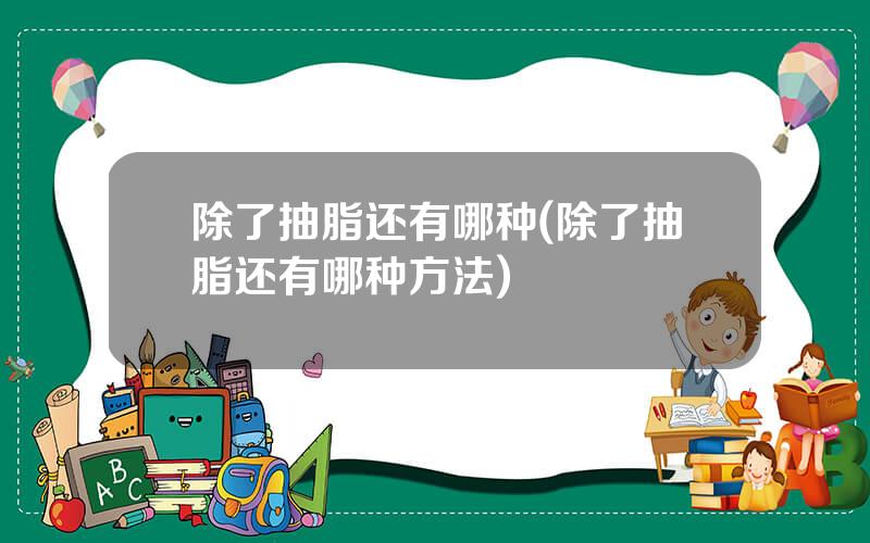 除了抽脂还有哪种(除了抽脂还有哪种方法)