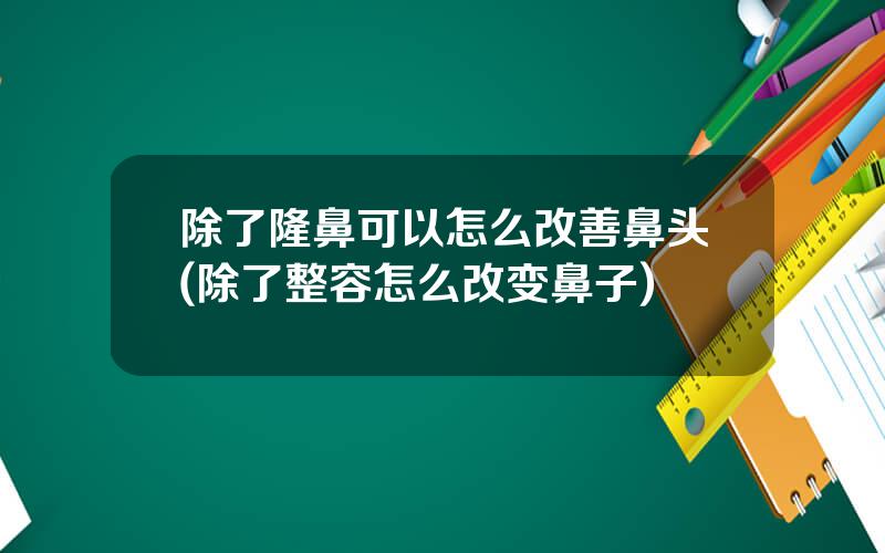 除了隆鼻可以怎么改善鼻头(除了整容怎么改变鼻子)