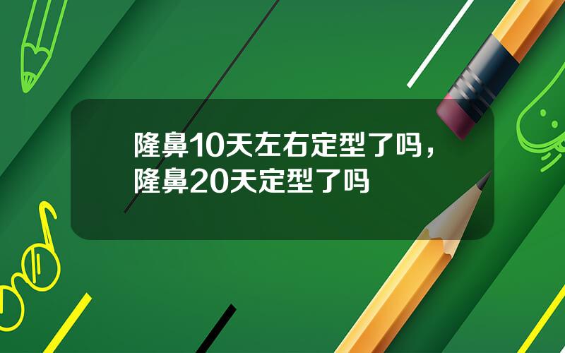 隆鼻10天左右定型了吗，隆鼻20天定型了吗