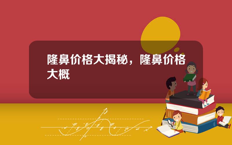 隆鼻价格大揭秘，隆鼻价格大概