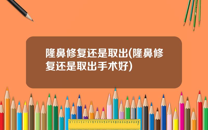隆鼻修复还是取出(隆鼻修复还是取出手术好)
