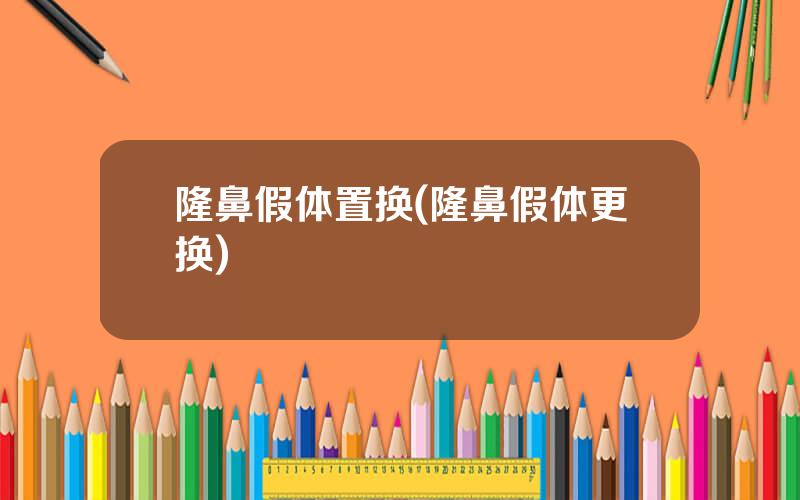 隆鼻假体置换(隆鼻假体更换)