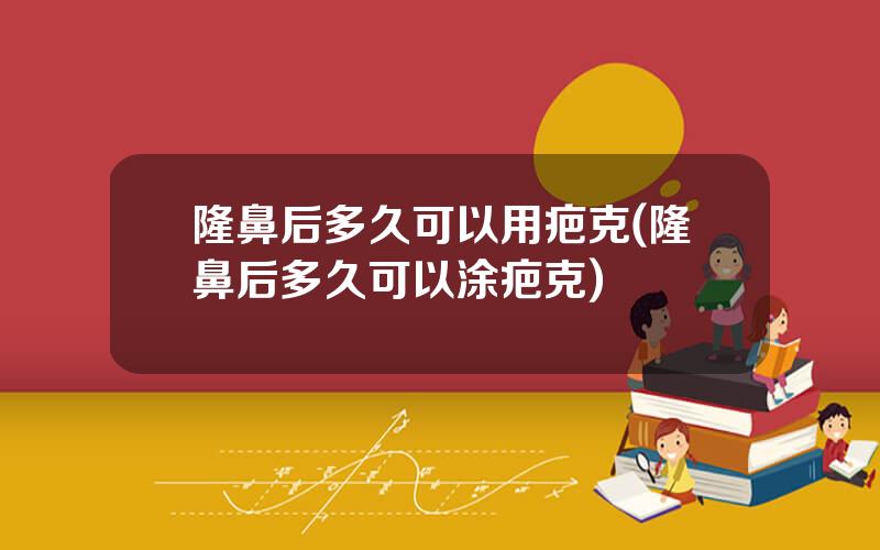 隆鼻后多久可以用疤克(隆鼻后多久可以涂疤克)