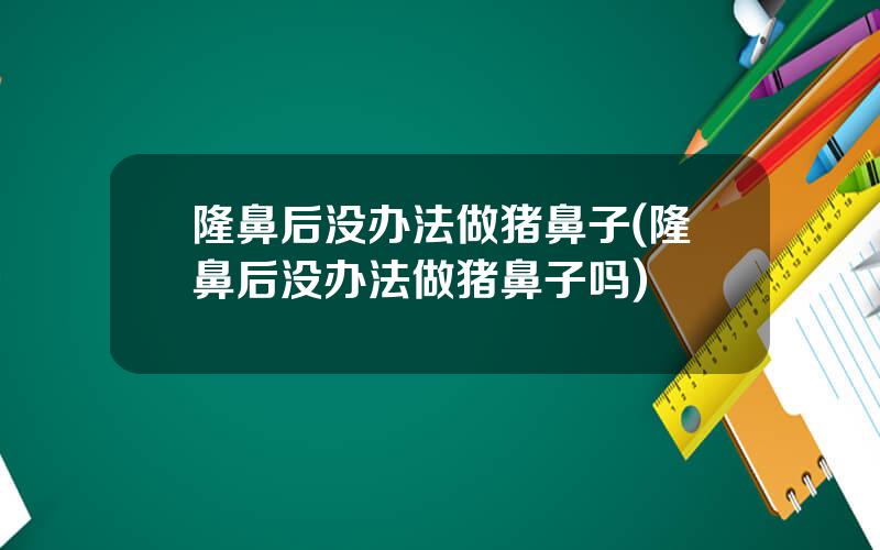 隆鼻后没办法做猪鼻子(隆鼻后没办法做猪鼻子吗)