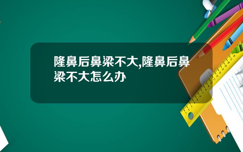 隆鼻后鼻梁不大,隆鼻后鼻梁不大怎么办