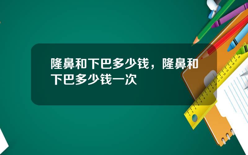 隆鼻和下巴多少钱，隆鼻和下巴多少钱一次