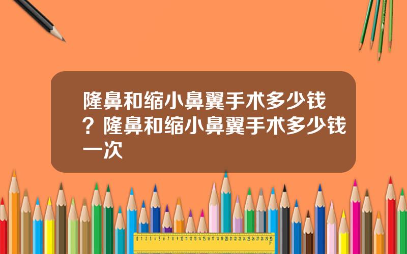 隆鼻和缩小鼻翼手术多少钱？隆鼻和缩小鼻翼手术多少钱一次