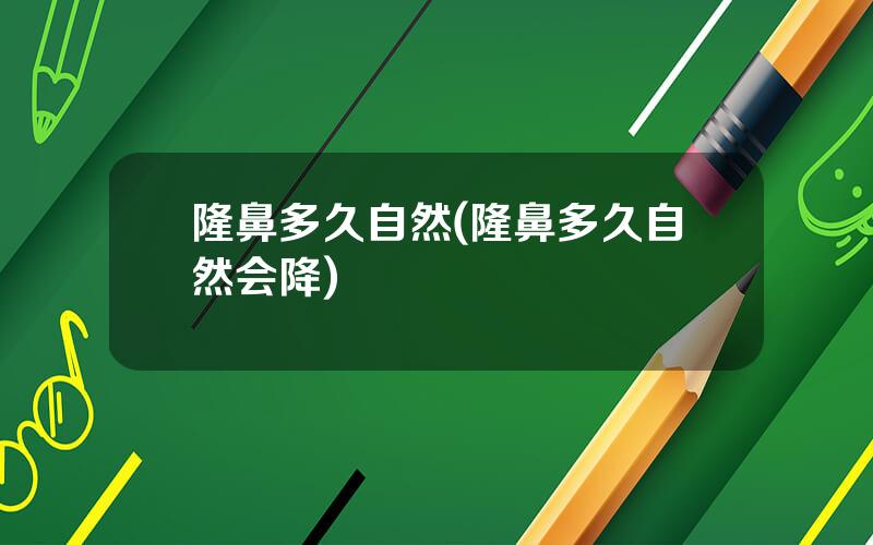 隆鼻多久自然(隆鼻多久自然会降)
