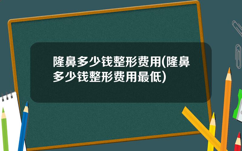 隆鼻多少钱整形费用(隆鼻多少钱整形费用最低)