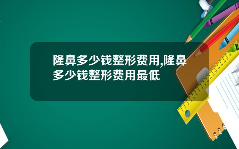 隆鼻多少钱整形费用,隆鼻多少钱整形费用最低