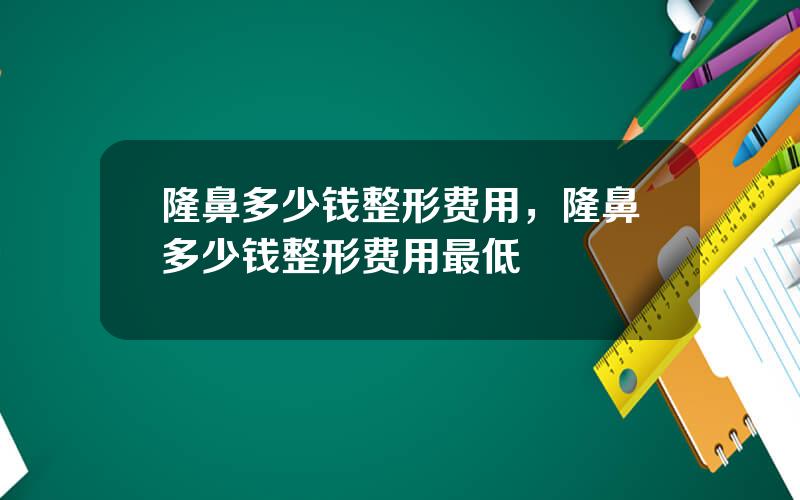 隆鼻多少钱整形费用，隆鼻多少钱整形费用最低