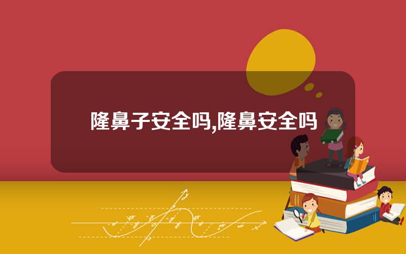 隆鼻子安全吗,隆鼻安全吗