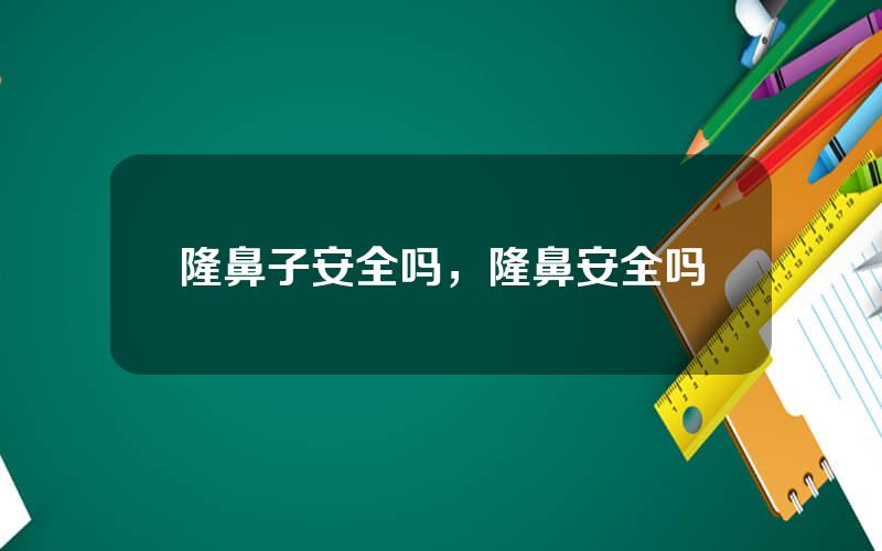 隆鼻子安全吗，隆鼻安全吗