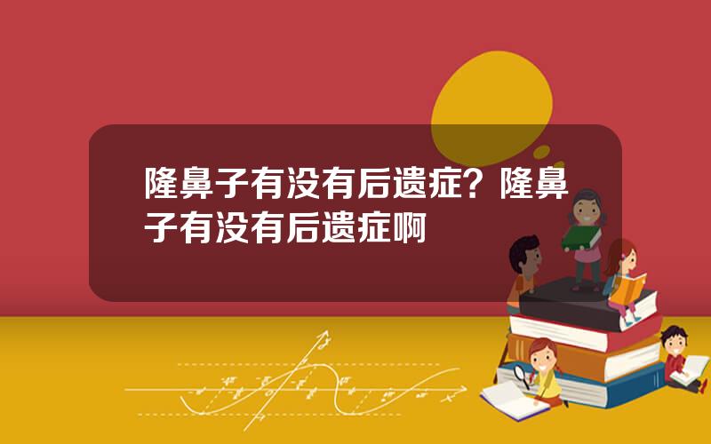 隆鼻子有没有后遗症？隆鼻子有没有后遗症啊