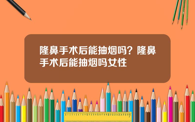 隆鼻手术后能抽烟吗？隆鼻手术后能抽烟吗女性