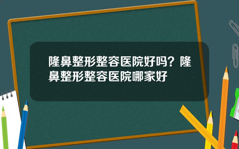 隆鼻整形整容医院好吗？隆鼻整形整容医院哪家好