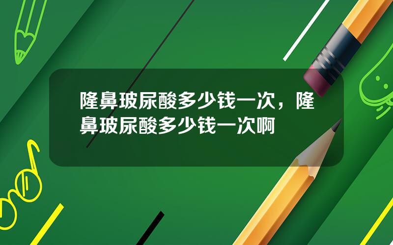 隆鼻玻尿酸多少钱一次，隆鼻玻尿酸多少钱一次啊