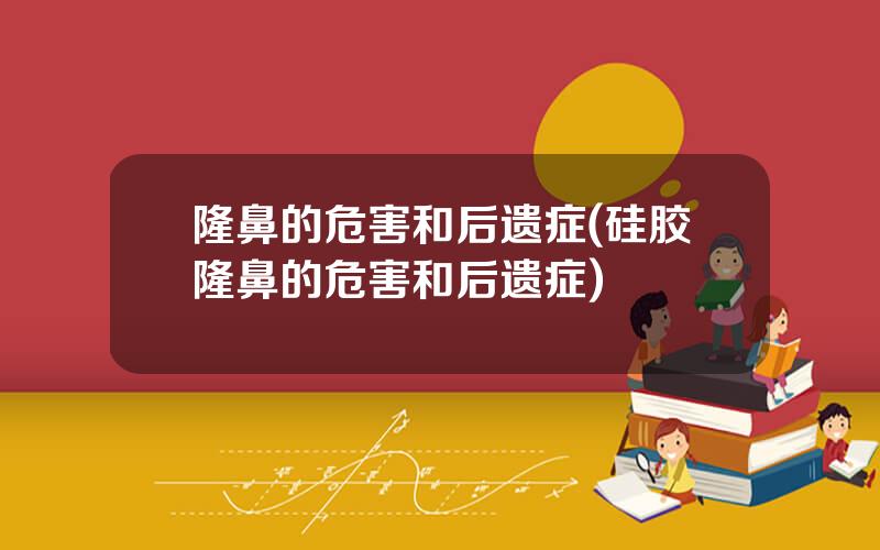 隆鼻的危害和后遗症(硅胶隆鼻的危害和后遗症)