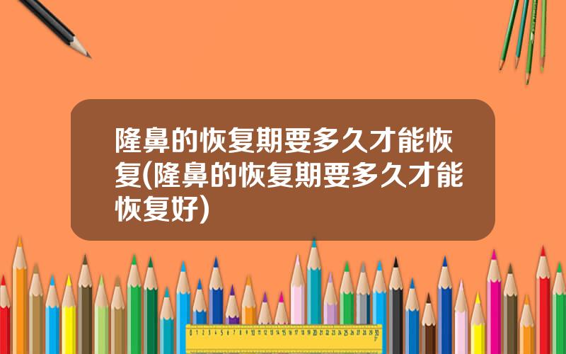 隆鼻的恢复期要多久才能恢复(隆鼻的恢复期要多久才能恢复好)