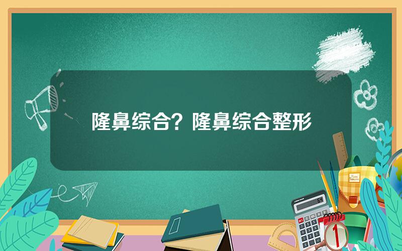 隆鼻综合？隆鼻综合整形
