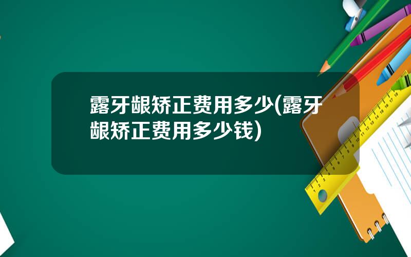露牙龈矫正费用多少(露牙龈矫正费用多少钱)
