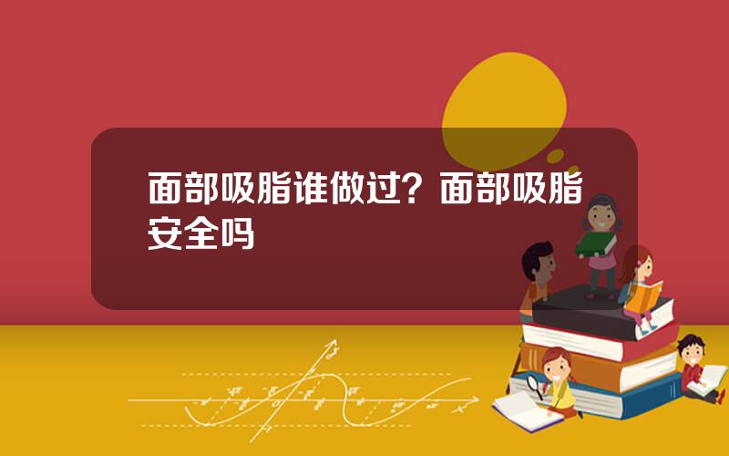 面部吸脂谁做过？面部吸脂安全吗