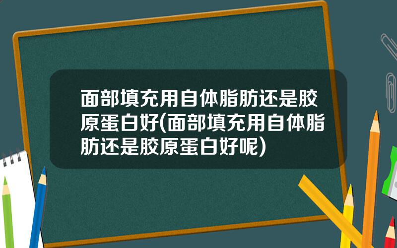 面部填充用自体脂肪还是胶原蛋白好(面部填充用自体脂肪还是胶原蛋白好呢)