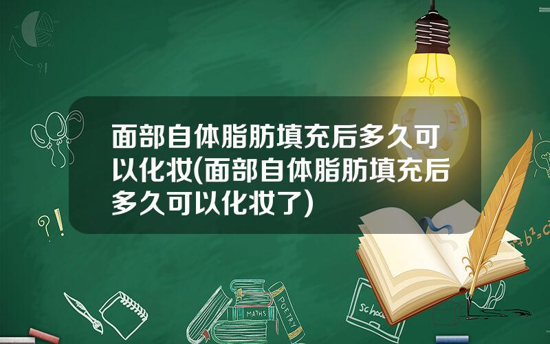 面部自体脂肪填充后多久可以化妆(面部自体脂肪填充后多久可以化妆了)