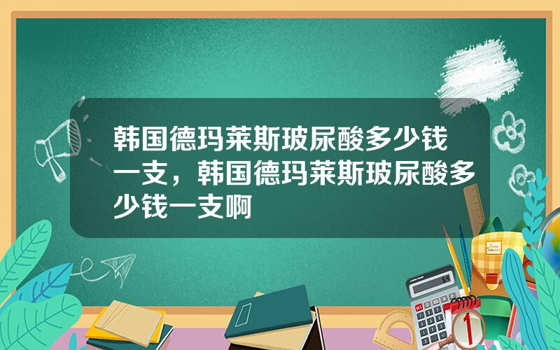 韩国德玛莱斯玻尿酸多少钱一支，韩国德玛莱斯玻尿酸多少钱一支啊