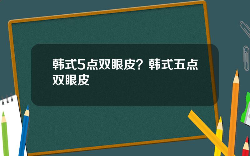 韩式5点双眼皮？韩式五点双眼皮